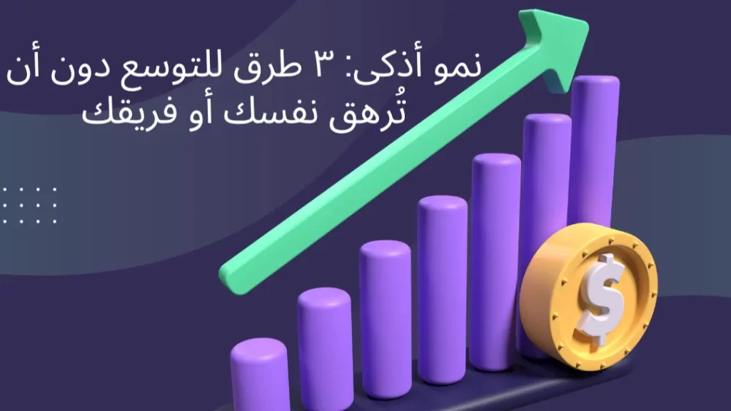 نمو أذكى ٣ طرق للتوسع دون أن تُرهق نفسك أو فريقك